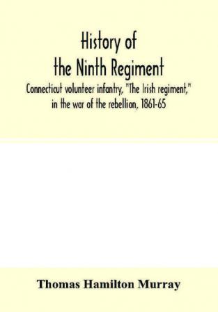 History of the Ninth regiment Connecticut volunteer infantry The Irish regiment in the war of the rebellion 1861-65. The record of a gallant command on the march in battle and in bivouac