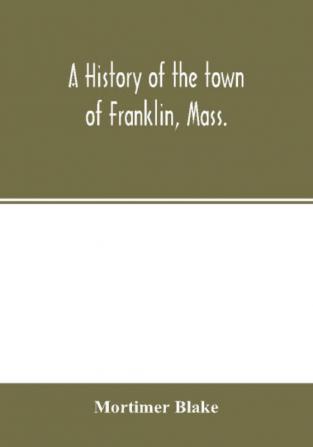 A history of the town of Franklin Mass.; from its settlement to the completion of its first century 2d March 1878; with genealogical notices of its earliest families sketches of its professional men and a report of the centennial celebration