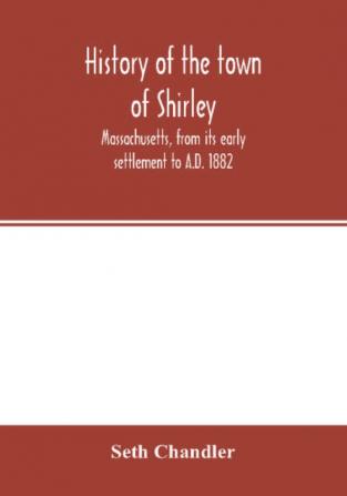 History of the town of Shirley Massachusetts from its early settlement to A.D. 1882