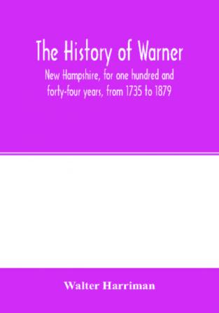 The history of Warner New Hampshire for one hundred and forty-four years from 1735 to 1879