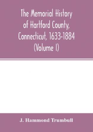 The memorial history of Hartford County Connecticut 1633-1884 (Volume I)