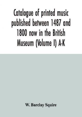 Catalogue of printed music published between 1487 and 1800 now in the British Museum (Volume I) A-K