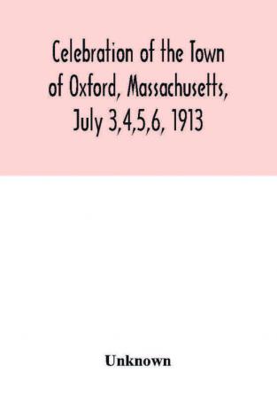 Celebration of the Town of Oxford Massachusetts July 3456 1913 in commemoration of the two hundredth anniversary of its settlement by the English