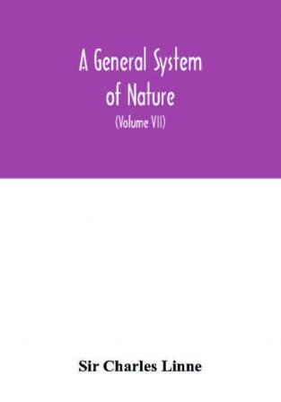 A general system of nature through the three grand kingdoms of animals vegetables and minerals Systematically Divided into their several classes orders Genera Species and Varieties with their Habitations Manners Economy Structure and Peculiar