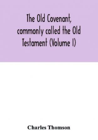 The Old Covenant commonly called the Old Testament (Volume I)