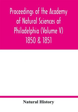 Proceedings of the Academy of Natural Sciences of Philadelphia (Volume V) 1850 & 1851