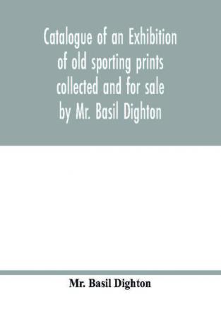 Catalogue of an exhibition of old sporting prints collected and for sale by Mr. Basil Dighton