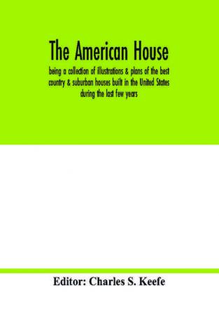 The American house; being a collection of illustrations & plans of the best country & suburban houses built in the United States during the last few years