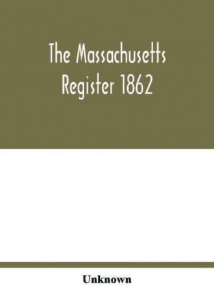 The Massachusetts register 1862; Containing a record of the Government and Institutions of the State together with A very Complete Account of the Massachusetts Volunteers.