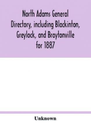 North Adams general directory including Blackinton Greylock and Braytonville for 1887. Embracing the Names of all Residents and a full list of Churches with their Officers; Corporations Manufacturing Companies Schools Town Officers Masonic and Od