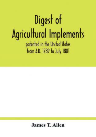 Digest of agricultural implements patented in the United States from A.D. 1789 to July 1881