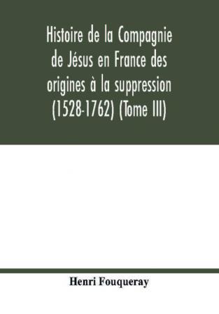 Histoire De La Compagnie De Jésus En France Des Origines À La Suppression (1528-1762) (Tome Iii)