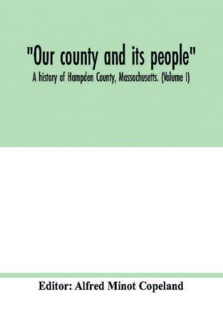 Our county and its people : A history of Hampden County Massachusetts. (Volume I)