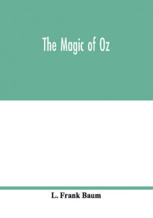 The magic of Oz; a faithful record of the remarkable adventures of Dorothy and Trot and the Wizard of Oz together with the Cowardly Lion the Hungry Tiger and Cap'n Bill in their successful search for a magical and beautiful birthday present for Princes