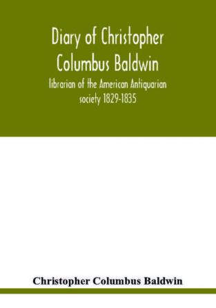 Diary of Christopher Columbus Baldwin librarian of the American Antiquarian society 1829-1835