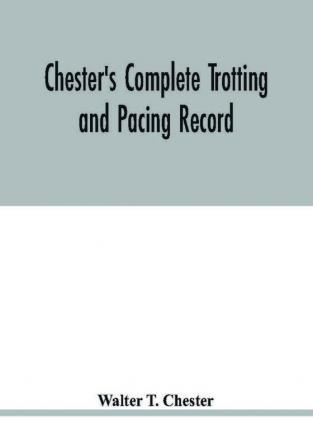 Chester's complete trotting and pacing record containing summaries of all races trotted or paced in the United States or Canada from the earliest dates to the close of 1885