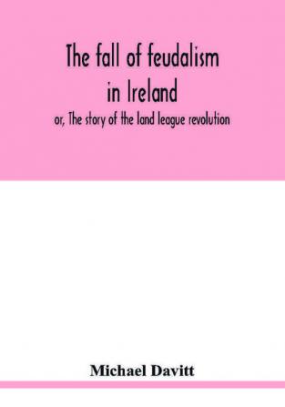 The fall of feudalism in Ireland; or The story of the land league revolution