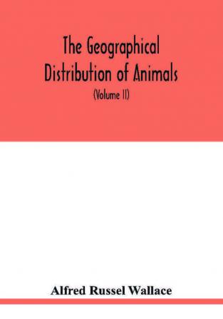 The geographical distribution of animals. With a study of the relations of living and extinct faunas as elucidating the past changes of the earth's surface (Volume II)