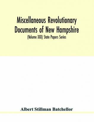 Miscellaneous revolutionary documents of New Hampshire including the association test the pension rolls and other important papers. (Volume XXX) State Papers Series