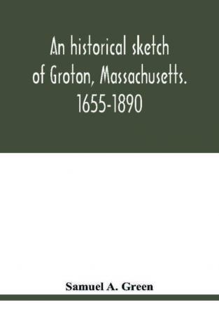 An historical sketch of Groton Massachusetts. 1655-1890