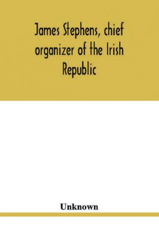 James Stephens chief organizer of the Irish republic. Embracing an account of the origin and progress of the Fenian brotherhood. Being a semi-biographical sketch of James Stephens with the story of his arrest and imprisonment; also his escape from the B