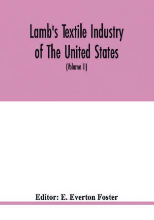 Lamb'S Textile Industry Of The United States, Embracing Biographical Sketches Of Prominment Men And A Historical Résumé Of The Progress Of Textile ... Records To The Present Time (Volume Ii)