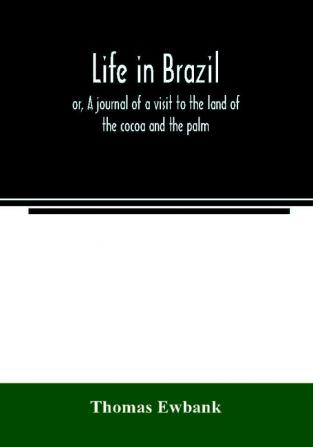 Life in Brazil; or A journal of a visit to the land of the cocoa and the palm