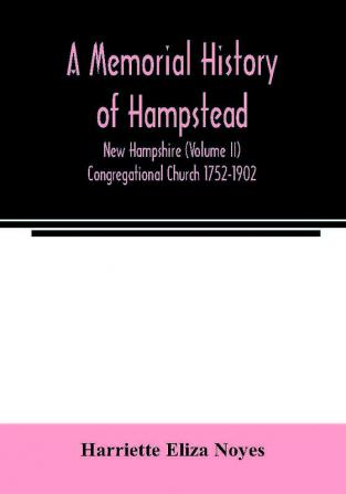 A memorial History of Hampstead New Hampshire (Volume II) Congregational Church 1752-1902