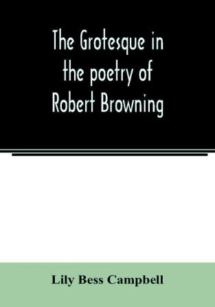 The grotesque in the poetry of Robert Browning; Thesis Presented to the faculty of the Collage of Arts of the University of Texas for the Degree of Master of Arts June 1906