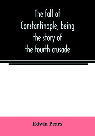 The fall of Constantinople being the story of the fourth crusade