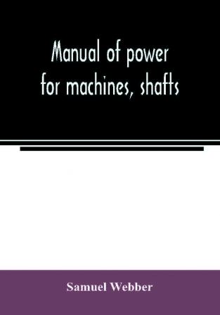 Manual of power for machines shafts and belts with the history of cotton manufacture in the United States