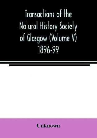 Transactions of the Natural History Society of Glasgow (Volume V) 1896-99