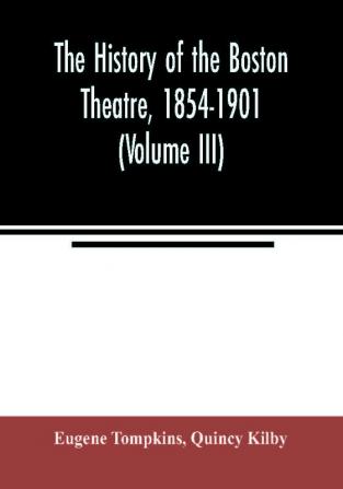 The history of the Boston Theatre 1854-1901 (Volume III)