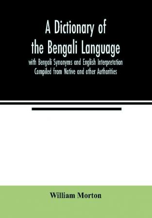 A Dictionary of the Bengali Language with Bengali Synonyms and English Interpretation Compiled from Native and other Authorities