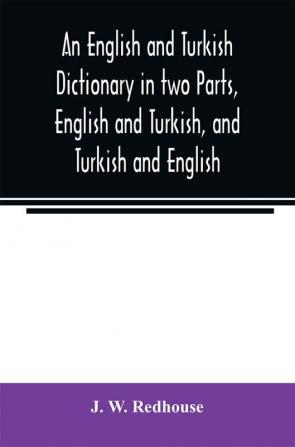 An English and Turkish Dictionary in two Parts English and Turkish and Turkish and English; In which the Turkish words are Represented in the oriental Character as well as their Correct Pronunciation and Accentuation Shewn in English Letters on the pl