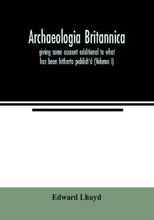 Archaeologia Britannica giving some account additional to what has been hitherto publish'd of the languages histories and customs of the original inhabitants of Great Britain