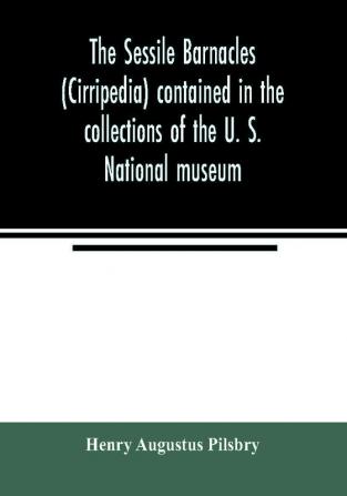 The sessile barnacles (Cirripedia) contained in the collections of the U. S. National museum; including a monograph of the American species