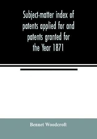 Subject-matter index of patents applied for and patents granted for the Year 1871