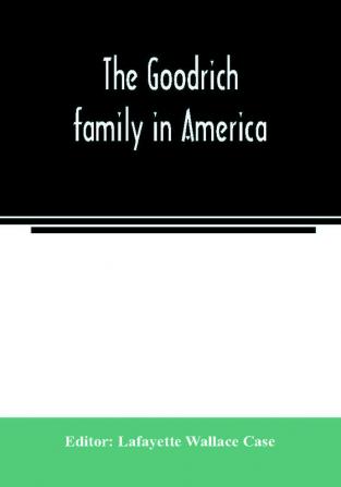 The Goodrich family in America. A genealogy of the descendants of John and William Goodrich of Wethersfield Conn. Richard Goodrich of Guilford Conn. and William Goodridge of Watertown Mass. together with a short historical account of the family in E