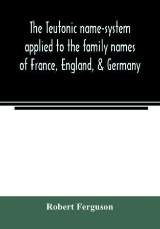 The Teutonic name-system applied to the family names of France England & Germany