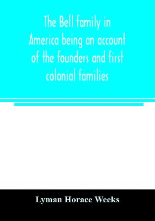 The Bell family in America being an account of the founders and first colonial families an official list of the heads of families of the name resident in the United States in 1790 and a bibliography