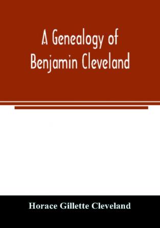 A genealogy of Benjamin Cleveland a great-grandson of Moses Cleveland of Woburn Mass. and a native of Canterbury Windham County Conn