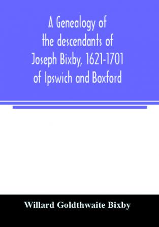 A genealogy of the descendants of Joseph Bixby 1621-1701 of Ipswich and Boxford Massachusetts who spell the name Bixby Bigsby Byxbee Bixbee Bigsbee or Byxbe and of the Bixby family in England descendants of Walter Bekesby 1427 of Thorpe Morieux