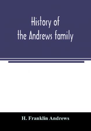 History of the Andrews family. A genealogy of Robert Andrews and his descendants 1635 to 1890