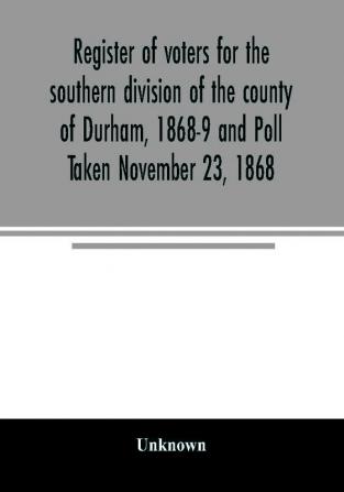 Register of voters for the southern division of the county of Durham 1868-9 and Poll Taken November 23 1868