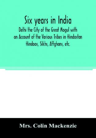 Six years in India; Delhi the City of the Great Mogul with an Account of the Various Tribes in Hindostan; Hindoos Sikhs Affghans etc.