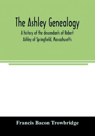 The Ashley genealogy. A history of the descendants of Robert Ashley of Springfield Massachusetts