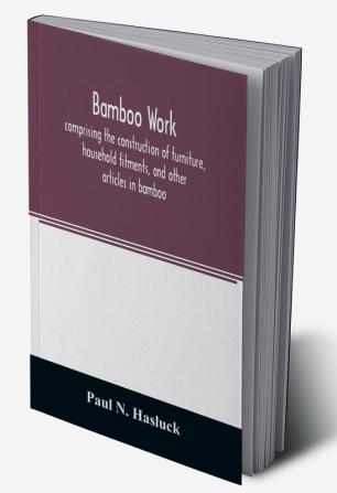 Bamboo work; comprising the construction of furniture household fitments and other articles in bamboo