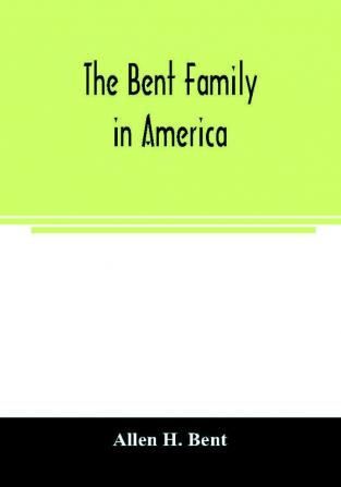 The Bent family in America. Being mainly a genealogy of the descendants of John Bent who settled in Sudbury Mass. in 1638 with notes upon the family in England and elsewhere