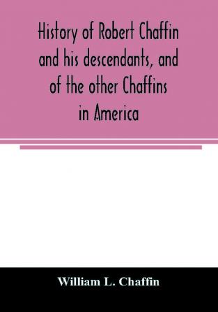 History of Robert Chaffin and his descendants and of the other Chaffins in America